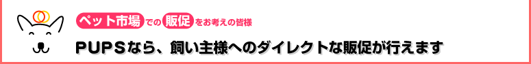 ＰＵＰＳなら、飼い主様へのダイレクトな販促が行えます